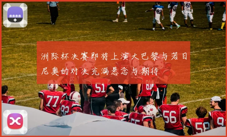 洲际杯决赛即将上演大巴黎与若日尼奥的对决充满悬念与期待