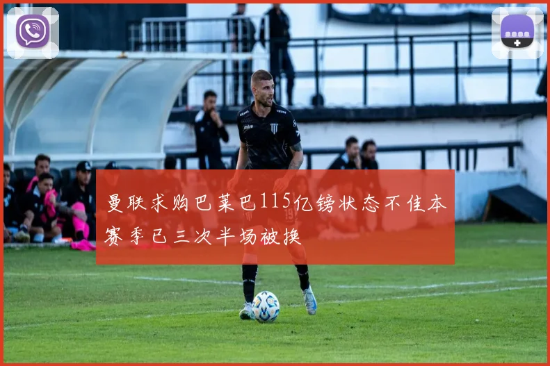 曼联求购巴莱巴115亿镑状态不佳本赛季已三次半场被换