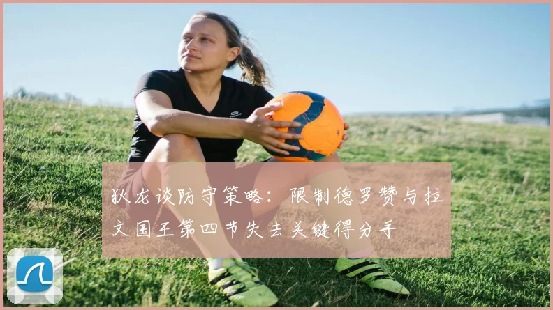 狄龙谈防守策略：限制德罗赞与拉文国王第四节失去关键得分手