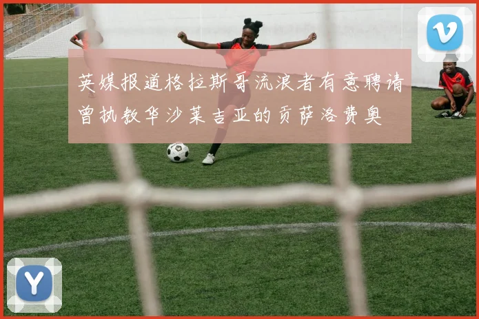 英媒报道格拉斯哥流浪者有意聘请曾执教华沙莱吉亚的贡萨洛费奥