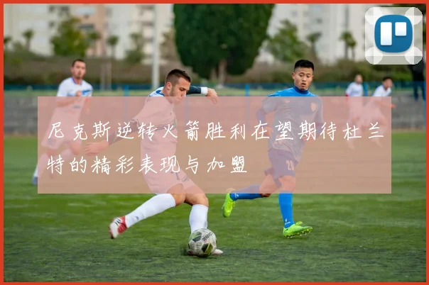 尼克斯逆转火箭胜利在望期待杜兰特的精彩表现与加盟