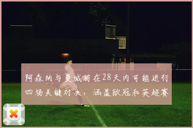 阿森纳与曼城将在28天内可能进行四场关键对决，涵盖欧冠和英超赛事