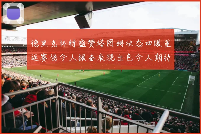 德里克怀特盛赞塔图姆状态回暖重返赛场令人振奋表现出色令人期待