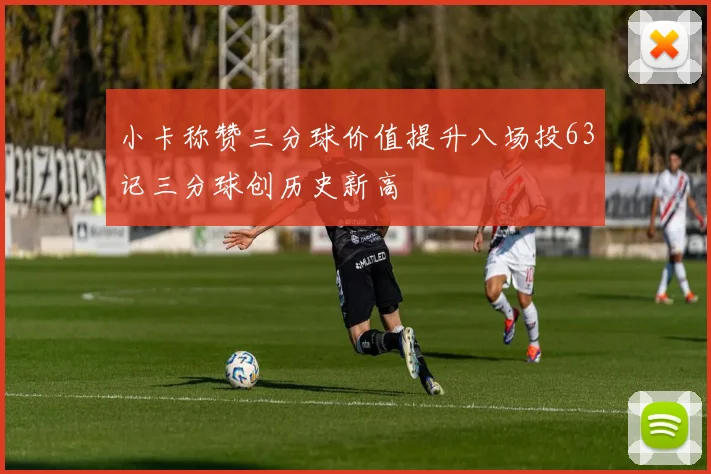 小卡称赞三分球价值提升八场投63记三分球创历史新高