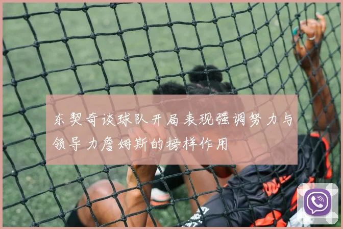 东契奇谈球队开局表现强调努力与领导力詹姆斯的榜样作用