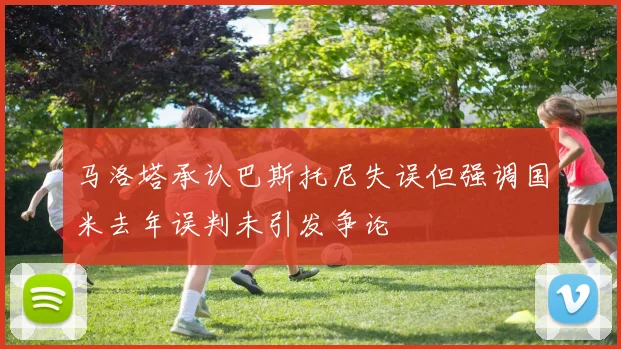 马洛塔承认巴斯托尼失误但强调国米去年误判未引发争论