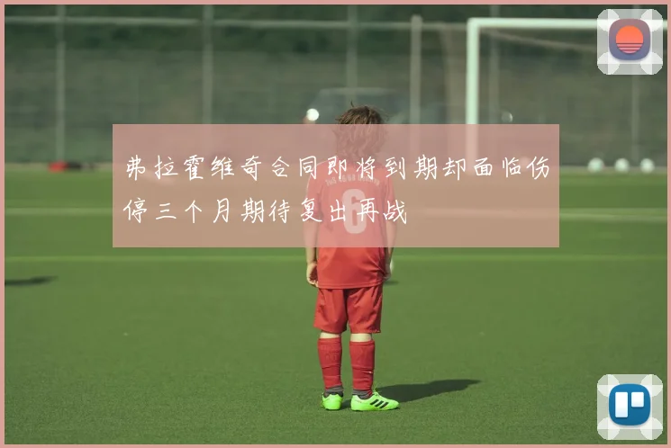 弗拉霍维奇合同即将到期却面临伤停三个月期待复出再战