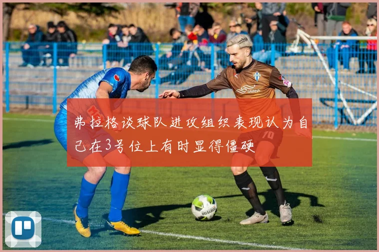 弗拉格谈球队进攻组织表现认为自己在3号位上有时显得僵硬