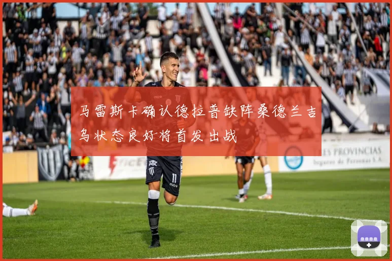 马雷斯卡确认德拉普缺阵桑德兰吉乌状态良好将首发出战