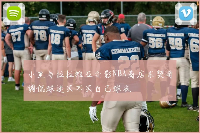 小里与拉拉维亚合影NBA商店东契奇调侃球迷买不买自己球衣