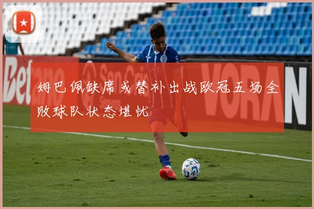 姆巴佩缺席或替补出战欧冠五场全败球队状态堪忧
