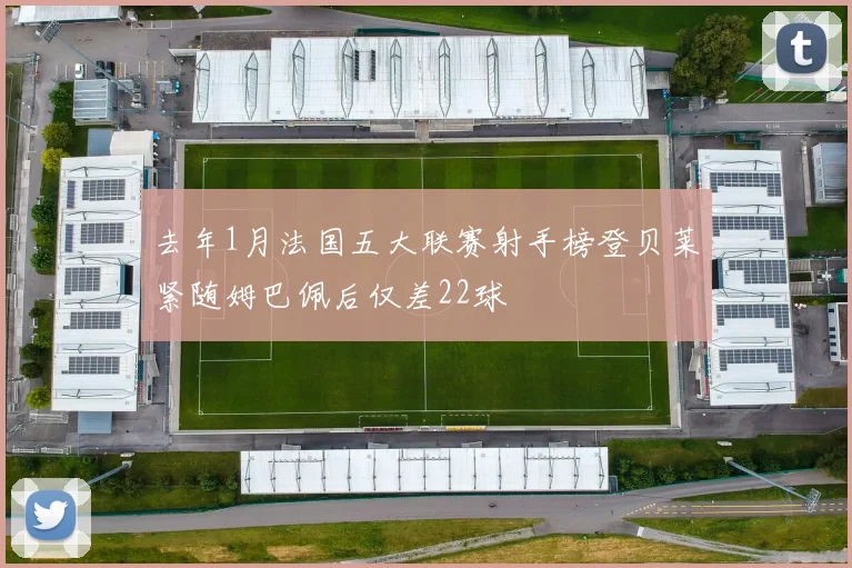 去年1月法国五大联赛射手榜登贝莱紧随姆巴佩后仅差22球
