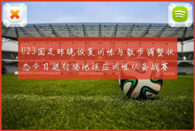 U23国足昨晚恢复训练与散步调整状态今日进行场地适应训练以备战赛事