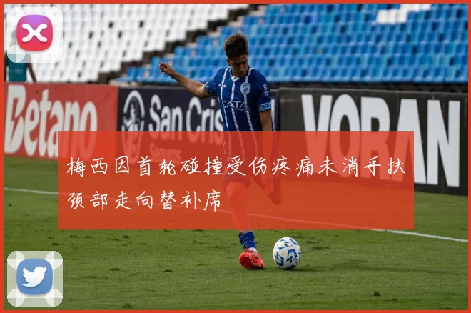 梅西因首轮碰撞受伤疼痛未消手扶颈部走向替补席