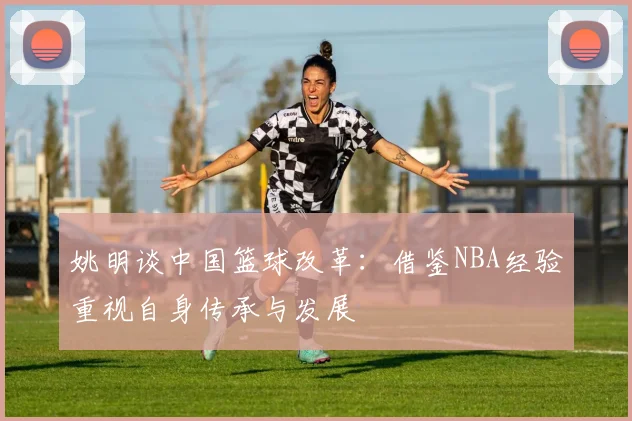 姚明谈中国篮球改革：借鉴NBA经验重视自身传承与发展