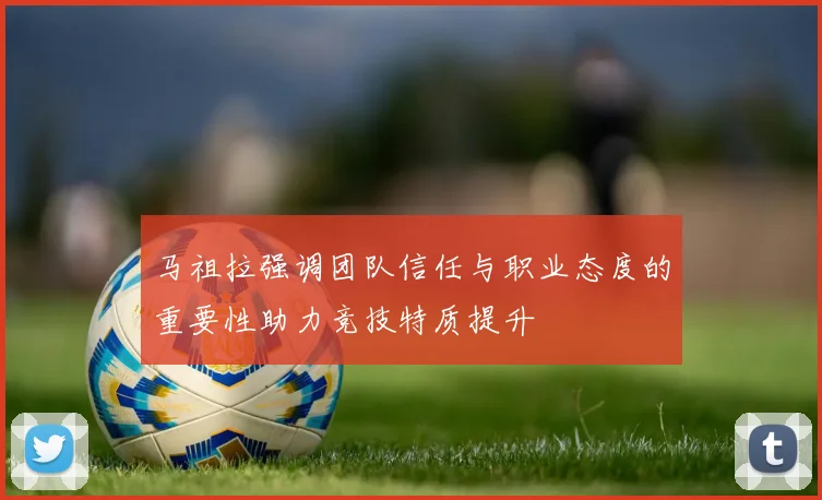 马祖拉强调团队信任与职业态度的重要性助力竞技特质提升