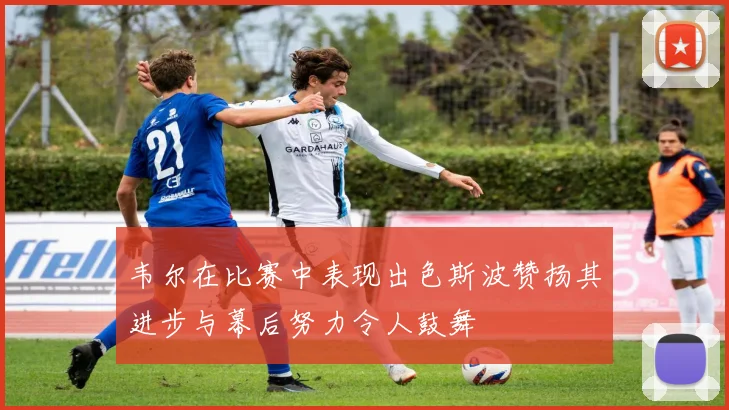 韦尔在比赛中表现出色斯波赞扬其进步与幕后努力令人鼓舞