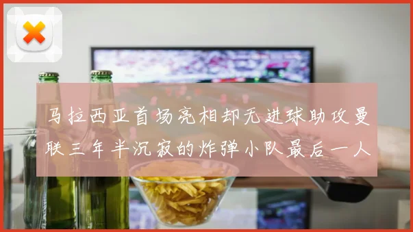 马拉西亚首场亮相却无进球助攻曼联三年半沉寂的炸弹小队最后一人