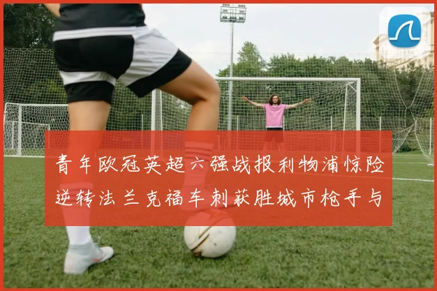 青年欧冠英超六强战报利物浦惊险逆转法兰克福车刺获胜城市枪手与喜鹊失利