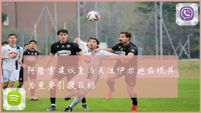 阿隆索建议皇马关注伊尔迪兹视其为重要引援目标