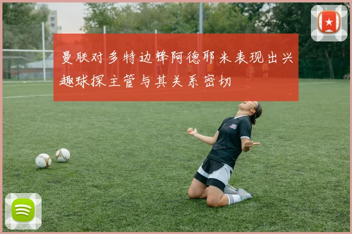 曼联对多特边锋阿德耶米表现出兴趣球探主管与其关系密切