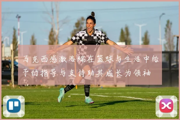 马克西感激洛瑞在篮球与生活中给予的指导与支持助其成长为领袖