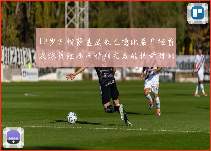 19岁巴特萨基成米兰德比最年轻首发球员继洛卡特利之后的传奇时刻