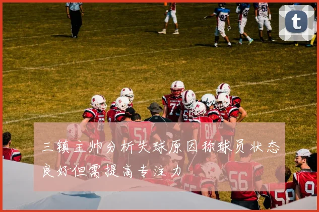 三镇主帅分析失球原因称球员状态良好但需提高专注力