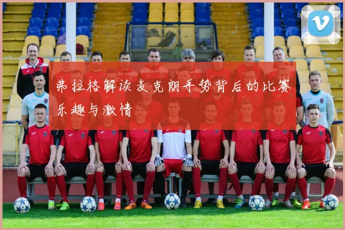 弗拉格解读麦克朗手势背后的比赛乐趣与激情