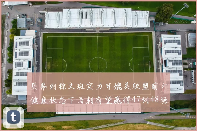 贝弗利称文班实力可媲美联盟前六健康状态下马刺有望赢得47到48场比赛