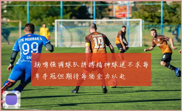 杨鸣强调球队拼搏精神球迷不求每年夺冠但期待每场全力以赴