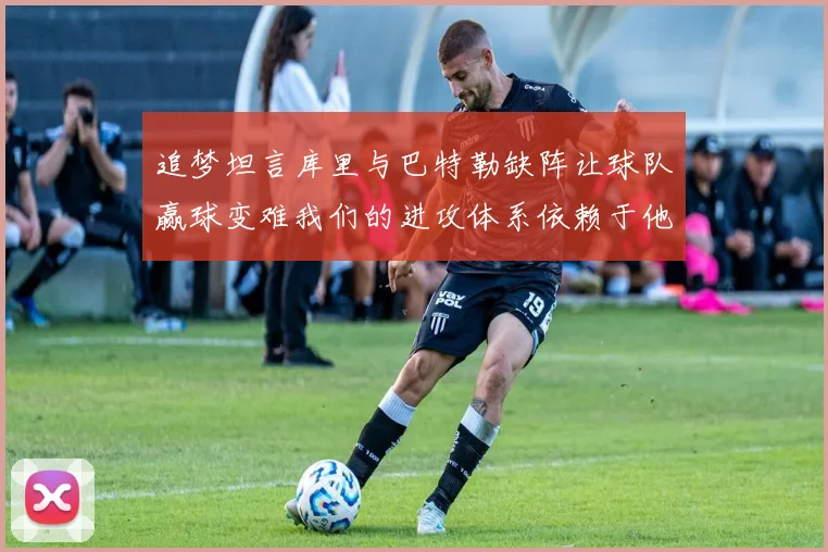 追梦坦言库里与巴特勒缺阵让球队赢球变难我们的进攻体系依赖于他们的发挥