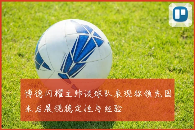 博德闪耀主帅谈球队表现称领先国米后展现稳定性与经验