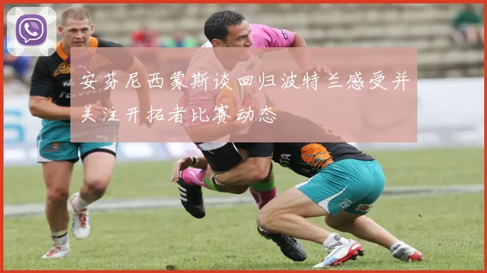 安芬尼西蒙斯谈回归波特兰感受并关注开拓者比赛动态