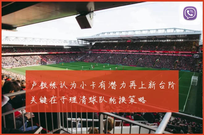 卢教练认为小卡有潜力再上新台阶关键在于理清球队轮换策略