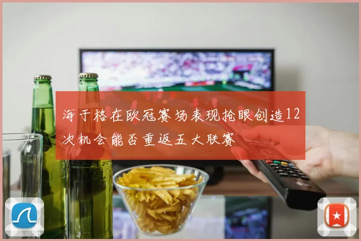 海于格在欧冠赛场表现抢眼创造12次机会能否重返五大联赛