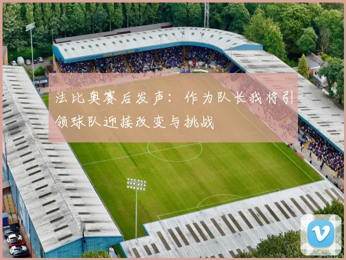 法比奥赛后发声：作为队长我将引领球队迎接改变与挑战