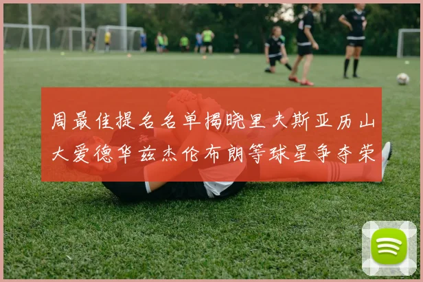 周最佳提名名单揭晓里夫斯亚历山大爱德华兹杰伦布朗等球星争夺荣誉