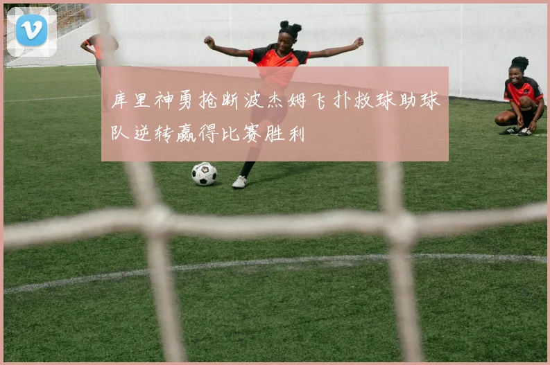 库里神勇抢断波杰姆飞扑救球助球队逆转赢得比赛胜利