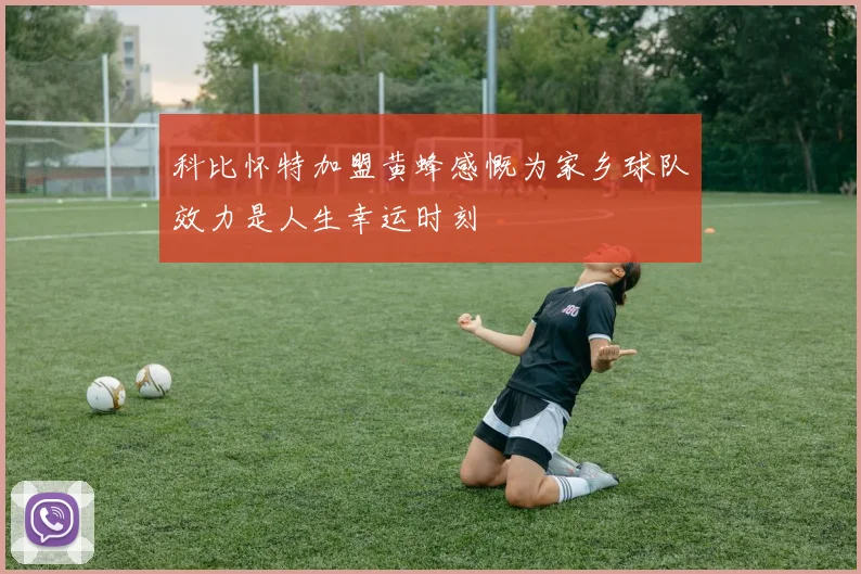 科比怀特加盟黄蜂感慨为家乡球队效力是人生幸运时刻