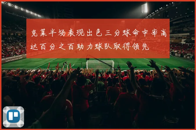 克莱半场表现出色三分球命中率高达百分之百助力球队取得领先