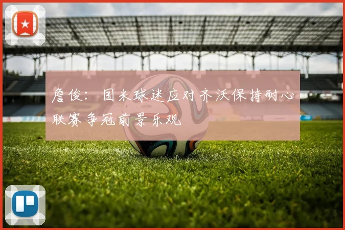 詹俊：国米球迷应对齐沃保持耐心联赛争冠前景乐观