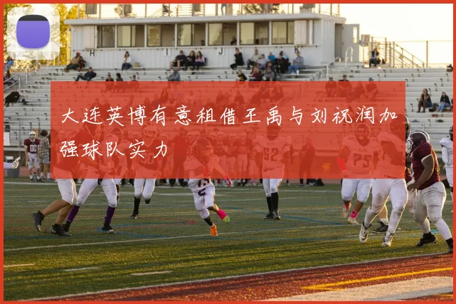 大连英博有意租借王禹与刘祝润加强球队实力