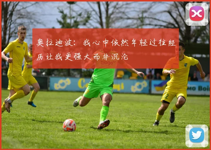 奥拉迪波：我心中依然年轻过往经历让我更强大而非沉沦
