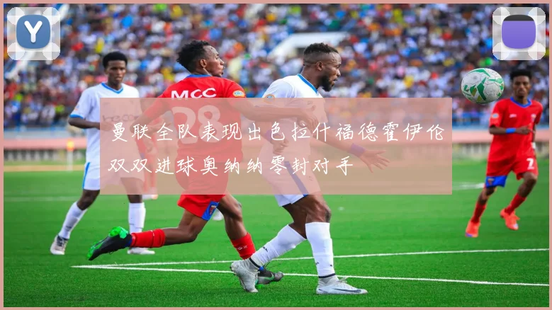 曼联全队表现出色拉什福德霍伊伦双双进球奥纳纳零封对手