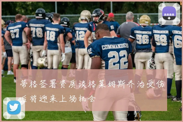 蒂格签署资质谈格莱姆斯乔治受伤后将迎来上场机会