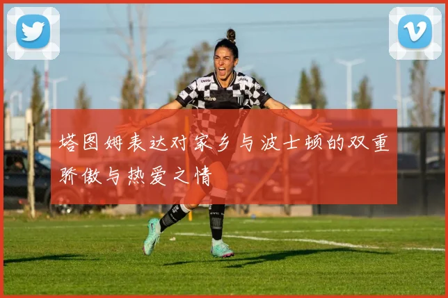 塔图姆表达对家乡与波士顿的双重骄傲与热爱之情