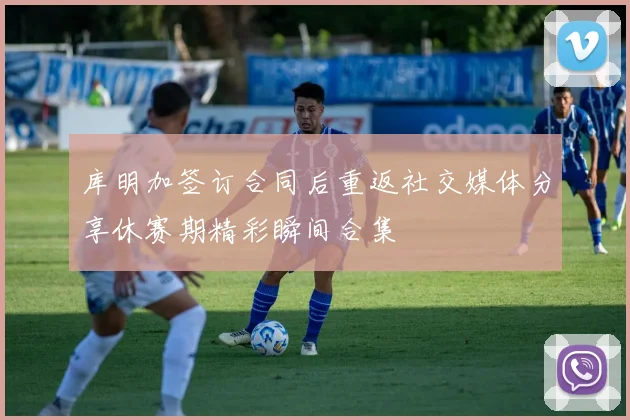库明加签订合同后重返社交媒体分享休赛期精彩瞬间合集