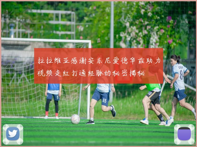 拉拉维亚感谢安东尼爱德华兹助力视频走红打通经脉的秘密揭秘