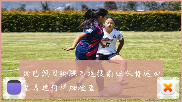 姆巴佩因脚踝不适提前归队将返回皇马进行详细检查